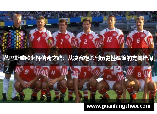 范巴斯滕欧洲杯传奇之路：从决赛绝杀到历史性辉煌的完美诠释