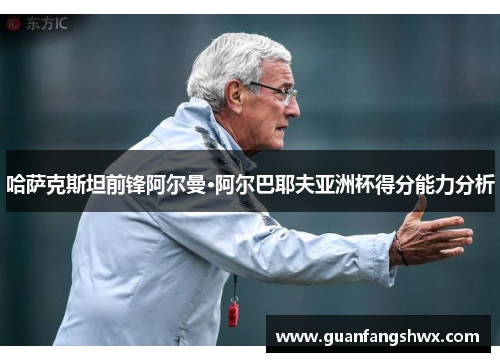 哈萨克斯坦前锋阿尔曼·阿尔巴耶夫亚洲杯得分能力分析