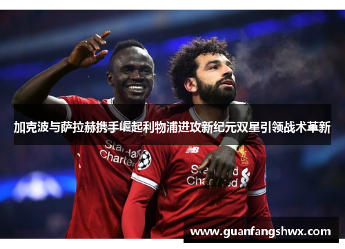 加克波与萨拉赫携手崛起利物浦进攻新纪元双星引领战术革新