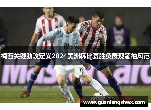 梅西关键助攻定义2024美洲杯比赛胜负展现领袖风范