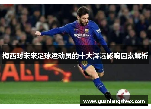 梅西对未来足球运动员的十大深远影响因素解析