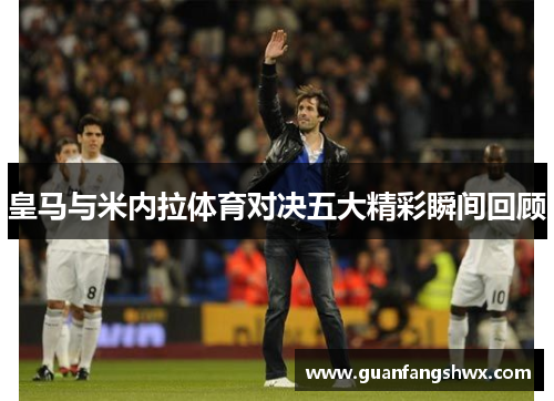 皇马与米内拉体育对决五大精彩瞬间回顾 皇马与米内拉体育对决五大精彩瞬间回顾