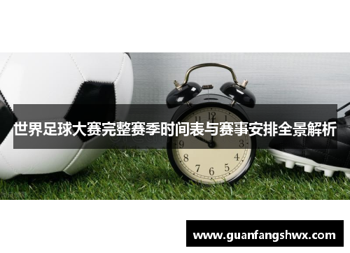 世界足球大赛完整赛季时间表与赛事安排全景解析