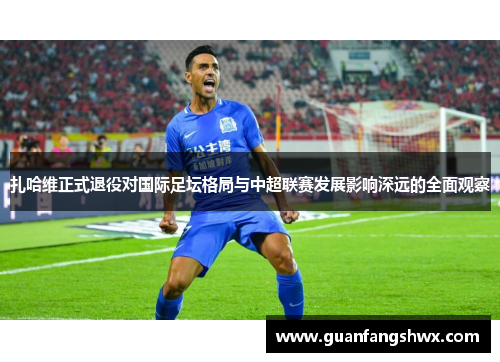 扎哈维正式退役对国际足坛格局与中超联赛发展影响深远的全面观察