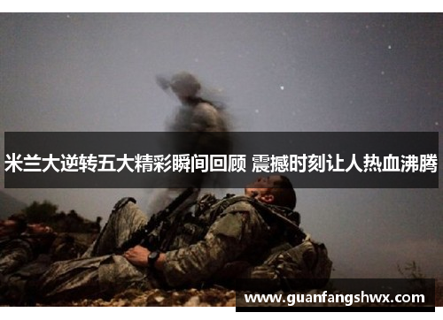 米兰大逆转五大精彩瞬间回顾 震撼时刻让人热血沸腾