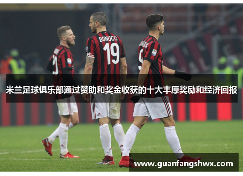 米兰足球俱乐部通过赞助和奖金收获的十大丰厚奖励和经济回报 米兰足球俱乐部通过赞助和奖金收获的十大丰厚奖励和经济回报