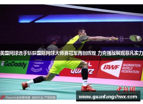 美国网球选手斩获国际网球大师赛冠军再创辉煌 力克强敌展现非凡实力