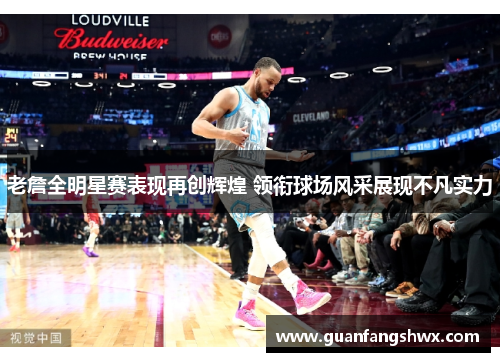 老詹全明星赛表现再创辉煌 领衔球场风采展现不凡实力