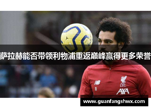 萨拉赫能否带领利物浦重返巅峰赢得更多荣誉