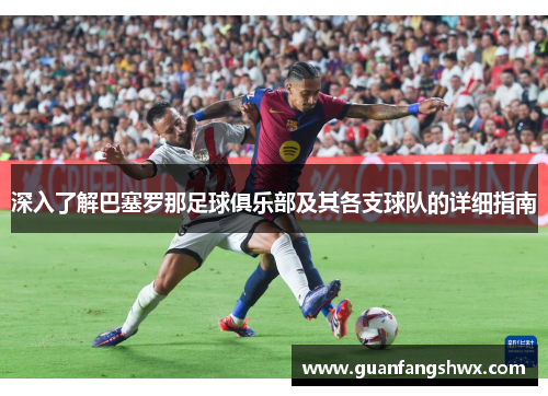 深入了解巴塞罗那足球俱乐部及其各支球队的详细指南 深入了解巴塞罗那足球俱乐部及其各支球队的详细指南