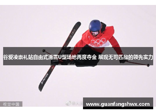 谷爱凌崇礼站自由式滑雪U型场地再度夺金 展现无可匹敌的领先实力